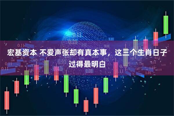 宏基资本 不爱声张却有真本事，这三个生肖日子过得最明白