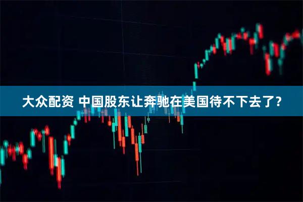 大众配资 中国股东让奔驰在美国待不下去了？