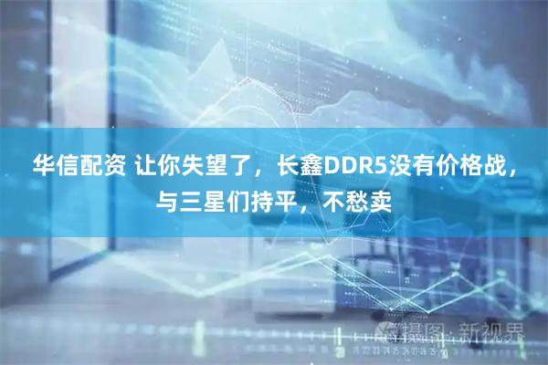 华信配资 让你失望了，长鑫DDR5没有价格战，与三星们持平，不愁卖