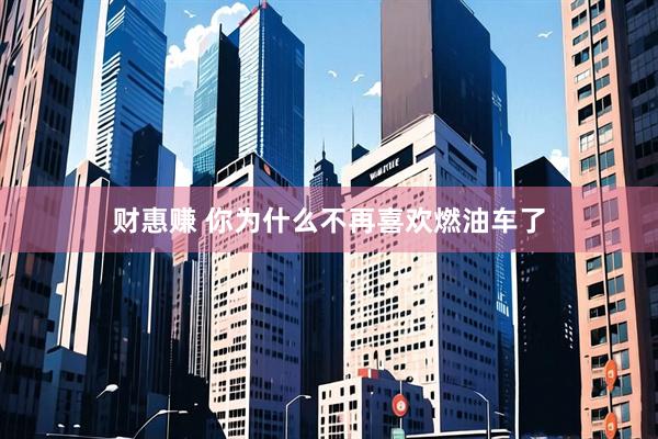 财惠赚 你为什么不再喜欢燃油车了