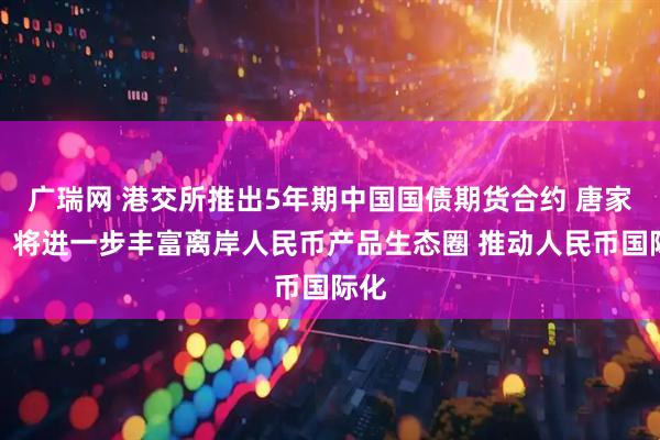 广瑞网 港交所推出5年期中国国债期货合约 唐家成：将进一步丰富离岸人民币产品生态圈 推动人民币国际化