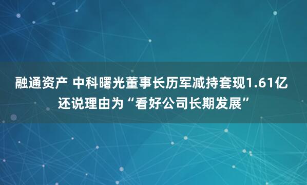 融通资产 中科曙光董事长历军减持套现1.61亿 还说理由为“看好公司长期发展”