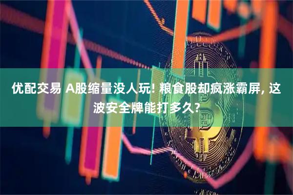 优配交易 A股缩量没人玩! 粮食股却疯涨霸屏, 这波安全牌能打多久?